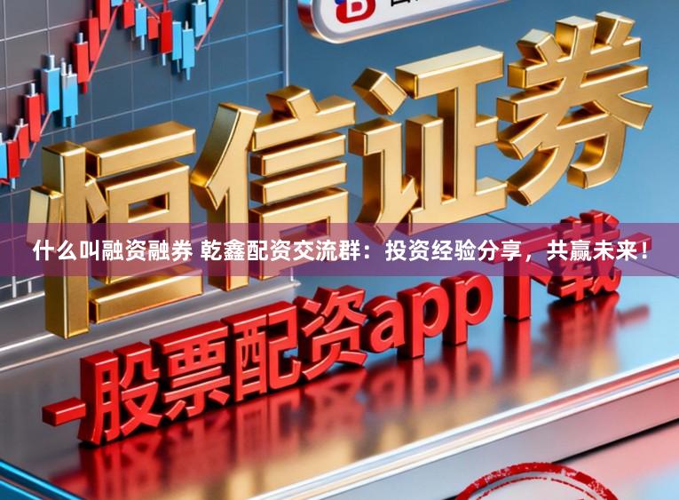 什么叫融资融券 乾鑫配资交流群：投资经验分享，共赢未来！