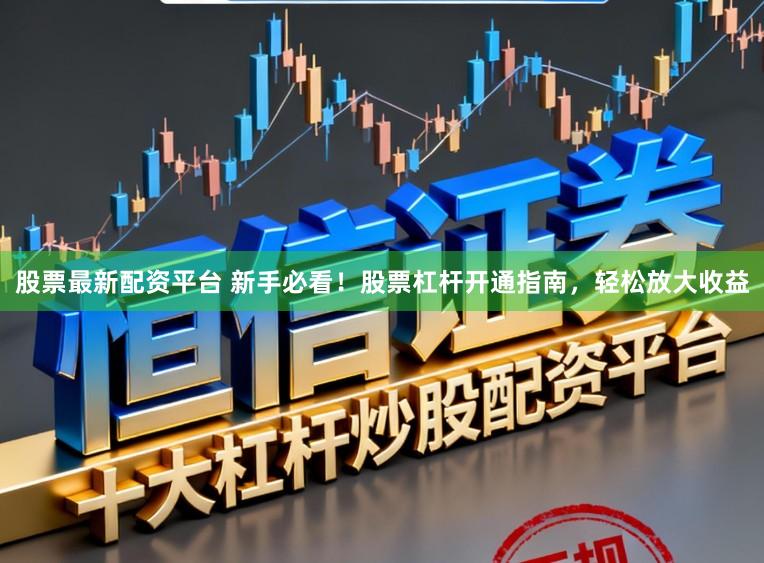 股票最新配资平台 新手必看！股票杠杆开通指南，轻松放大收益