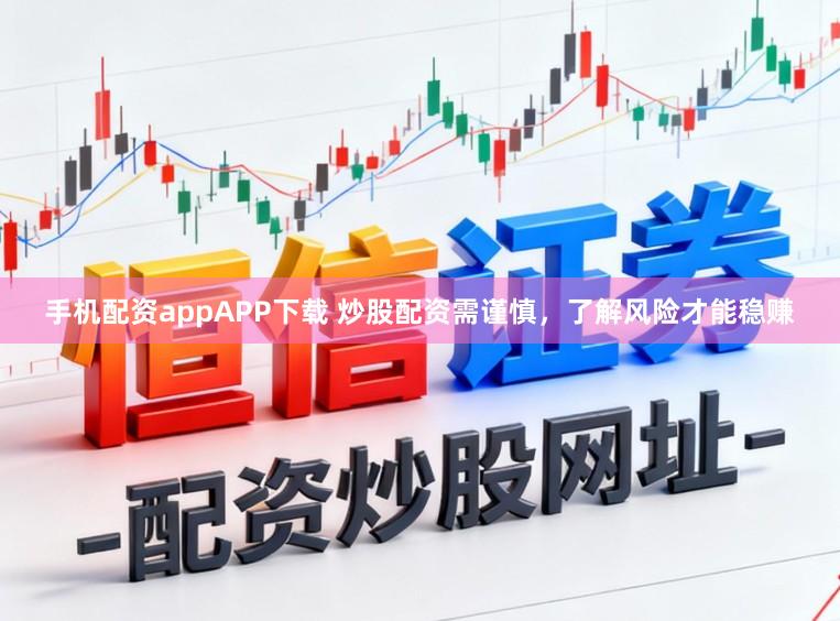 手机配资appAPP下载 炒股配资需谨慎，了解风险才能稳赚