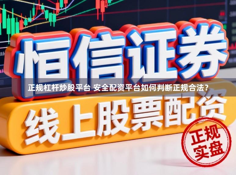 正规杠杆炒股平台 安全配资平台如何判断正规合法？