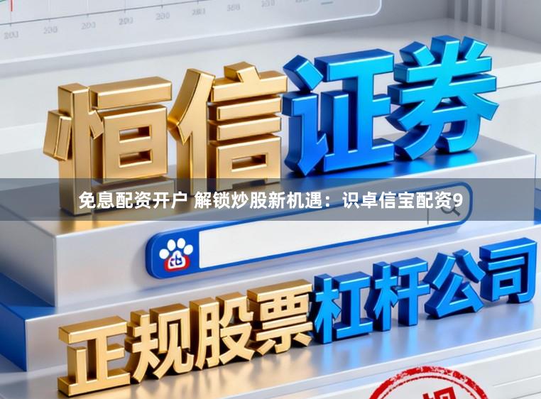 免息配资开户 解锁炒股新机遇：识卓信宝配资9