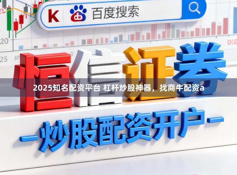 2025知名配资平台 杠杆炒股神器，找商牛配资a