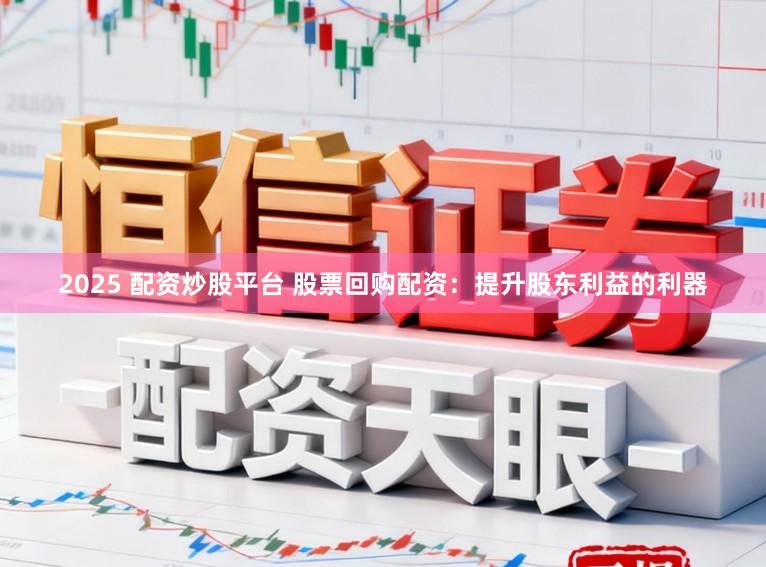 2025 配资炒股平台 股票回购配资：提升股东利益的利器