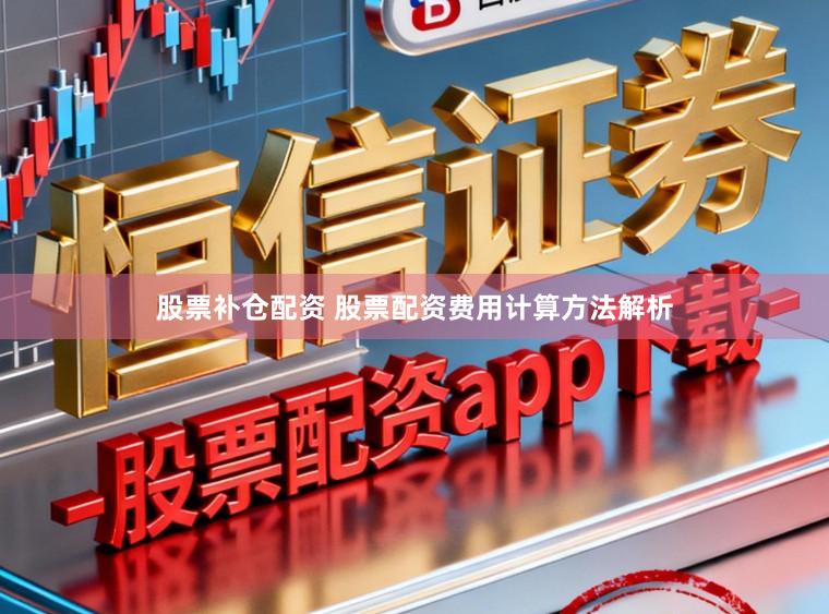 股票补仓配资 股票配资费用计算方法解析