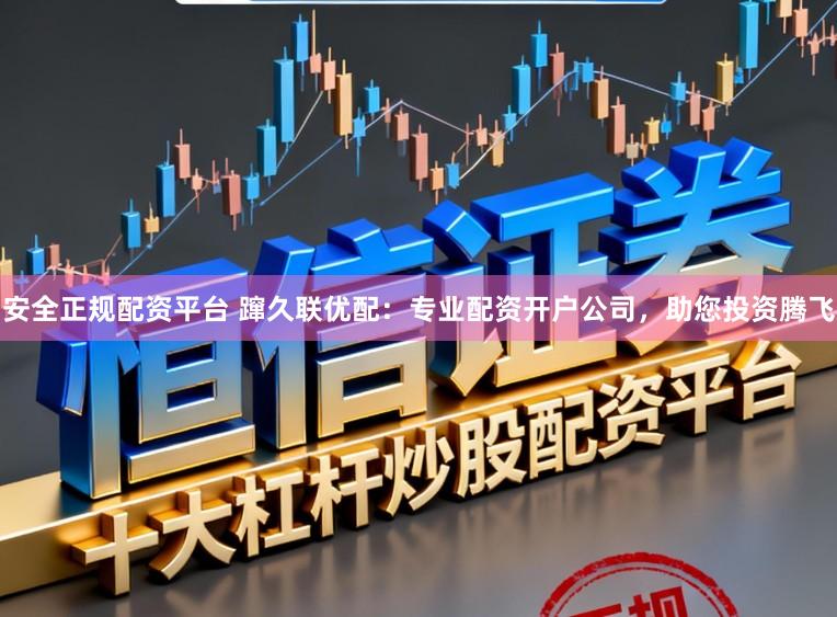 安全正规配资平台 蹿久联优配：专业配资开户公司，助您投资腾飞