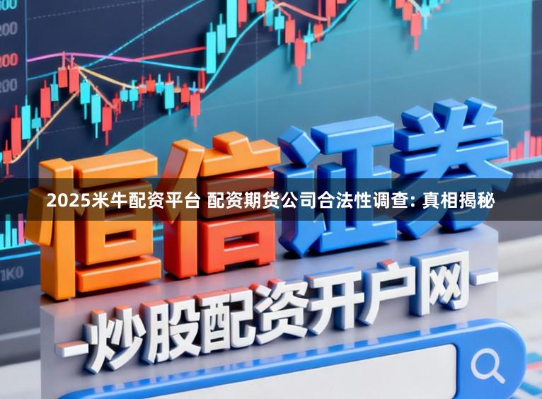2025米牛配资平台 配资期货公司合法性调查: 真相揭秘