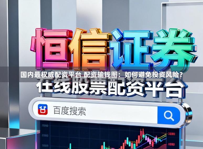 国内最权威配资平台 配资输钱图：如何避免投资风险？